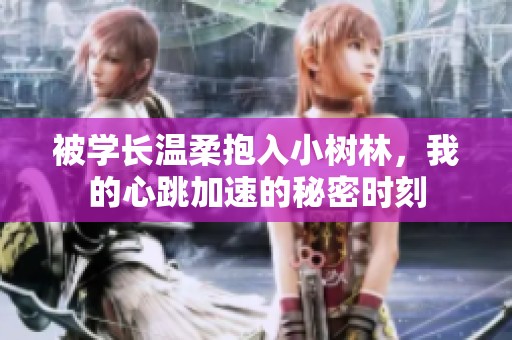 被学长温柔抱入小树林，我的心跳加速的秘密时刻