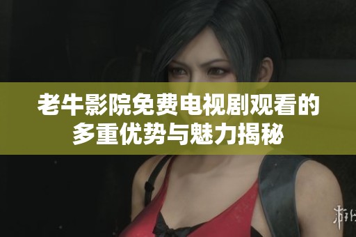 老牛影院免费电视剧观看的多重优势与魅力揭秘