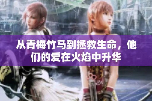 从青梅竹马到拯救生命，他们的爱在火焰中升华