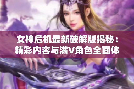 女神危机最新破解版揭秘：精彩内容与满V角色全面体验