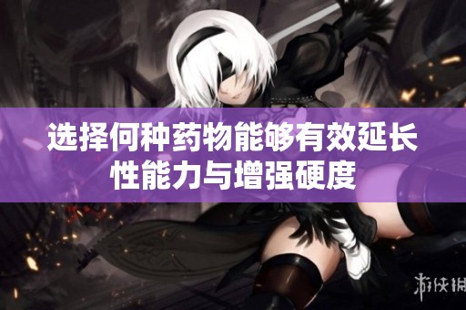选择何种药物能够有效延长性能力与增强硬度