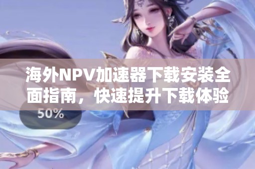 海外NPV加速器下载安装全面指南，快速提升下载体验