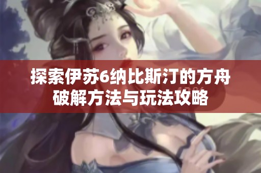 探索伊苏6纳比斯汀的方舟破解方法与玩法攻略