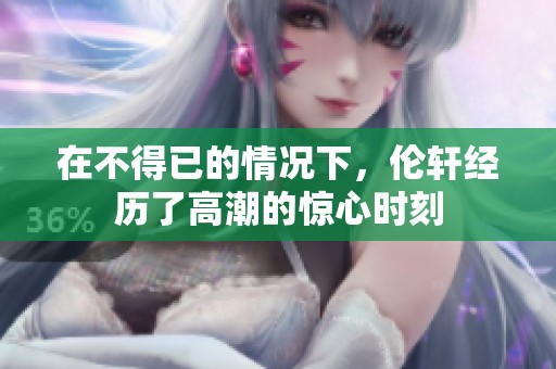 在不得已的情况下，伦轩经历了高潮的惊心时刻