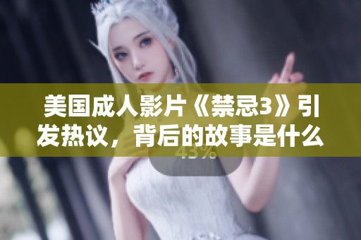 美国成人影片《禁忌3》引发热议，背后的故事是什么？