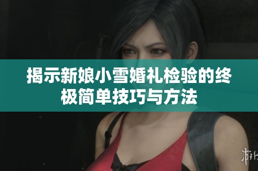 揭示新娘小雪婚礼检验的终极简单技巧与方法