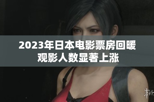 2023年日本电影票房回暖 观影人数显著上涨