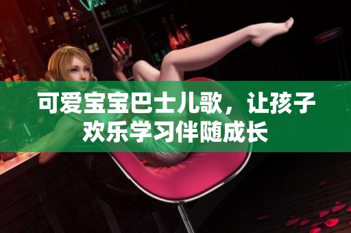 可爱宝宝巴士儿歌，让孩子欢乐学习伴随成长