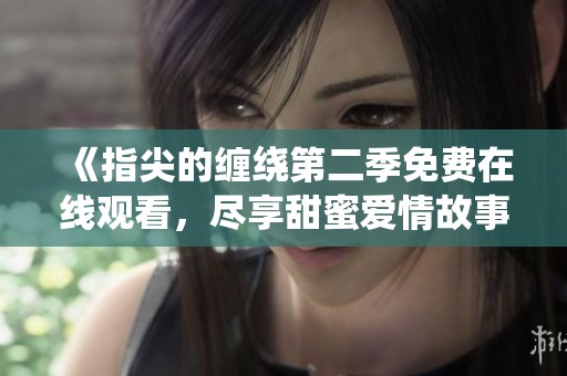 《指尖的缠绕第二季免费在线观看，尽享甜蜜爱情故事》