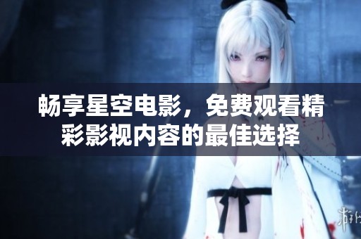 畅享星空电影，免费观看精彩影视内容的最佳选择