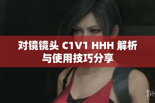对镜镜头 C1V1 HHH 解析与使用技巧分享