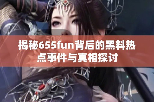 揭秘655fun背后的黑料热点事件与真相探讨