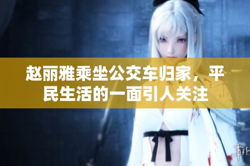 赵丽雅乘坐公交车归家，平民生活的一面引人关注