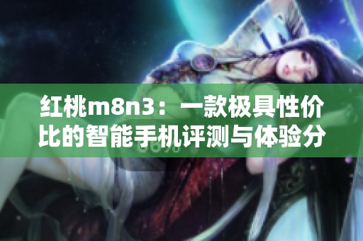 红桃m8n3：一款极具性价比的智能手机评测与体验分享