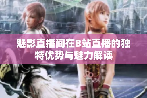 魅影直播间在B站直播的独特优势与魅力解读