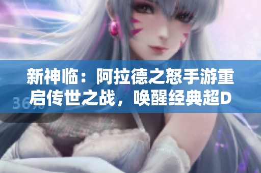 新神临：阿拉德之怒手游重启传世之战，唤醒经典超DNF70版本
