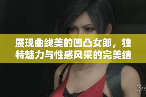 展现曲线美的凹凸女郎，独特魅力与性感风采的完美结合