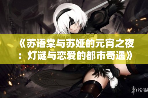 《苏语棠与苏娅的元宵之夜：灯谜与恋爱的都市奇遇》