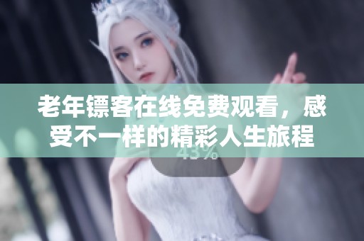 老年镖客在线免费观看，感受不一样的精彩人生旅程