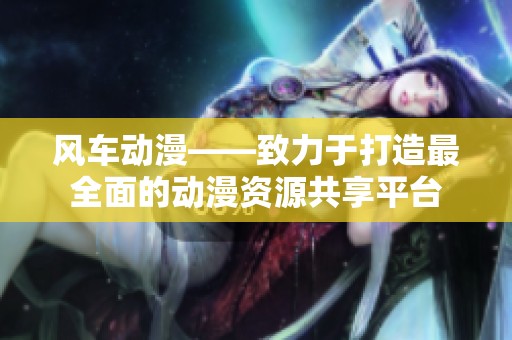 风车动漫——致力于打造最全面的动漫资源共享平台