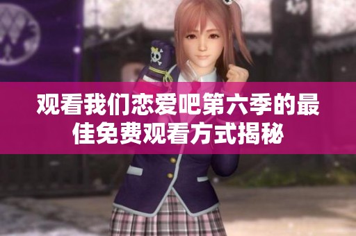 观看我们恋爱吧第六季的最佳免费观看方式揭秘