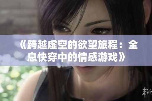 《跨越虚空的欲望旅程：全息快穿中的情感游戏》