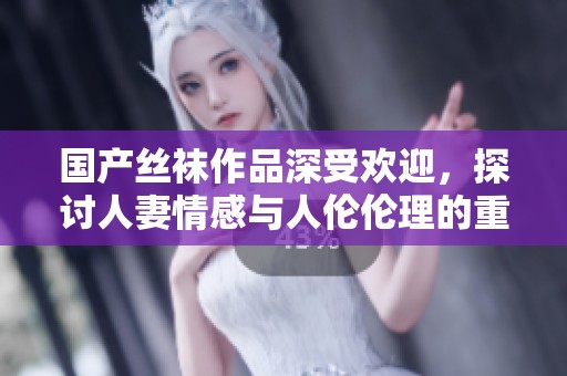 国产丝袜作品深受欢迎，探讨人妻情感与人伦伦理的重要性