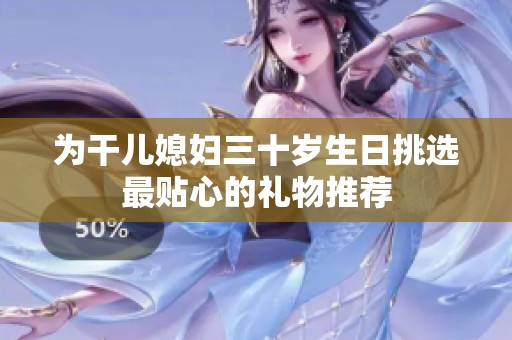 为干儿媳妇三十岁生日挑选最贴心的礼物推荐
