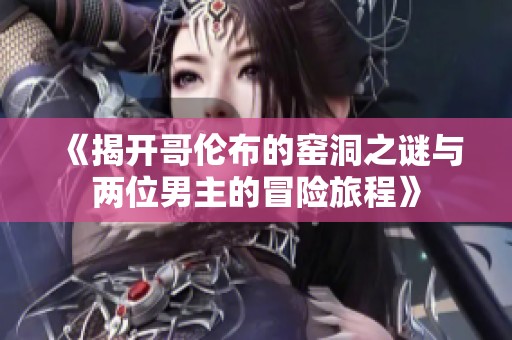 《揭开哥伦布的窑洞之谜与两位男主的冒险旅程》