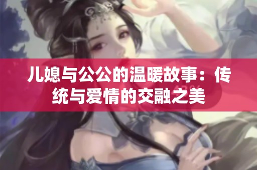 儿媳与公公的温暖故事：传统与爱情的交融之美