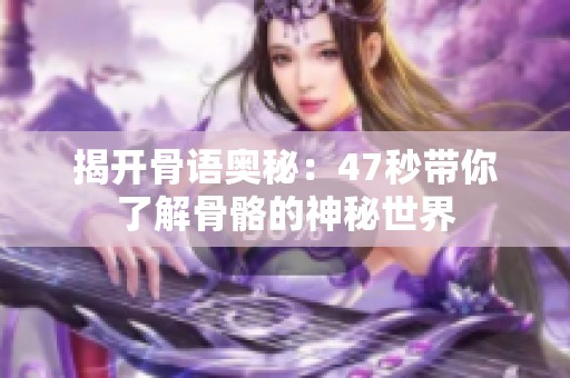 揭开骨语奥秘：47秒带你了解骨骼的神秘世界