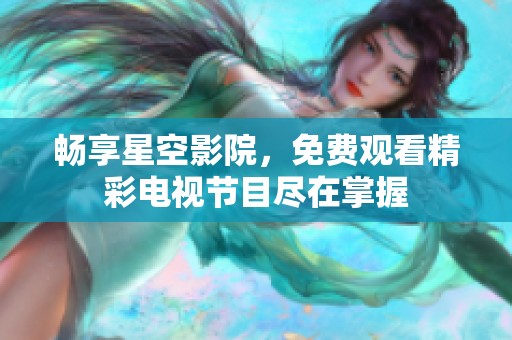 畅享星空影院，免费观看精彩电视节目尽在掌握