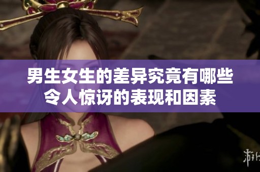 男生女生的差异究竟有哪些令人惊讶的表现和因素