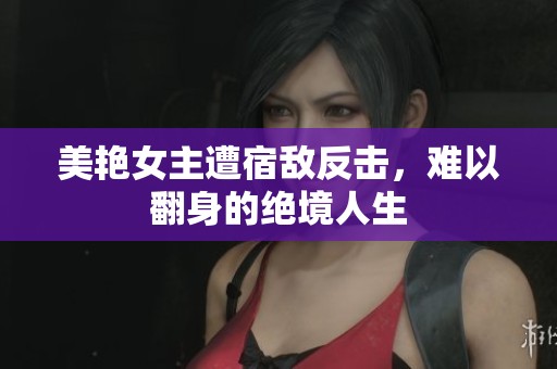 美艳女主遭宿敌反击，难以翻身的绝境人生