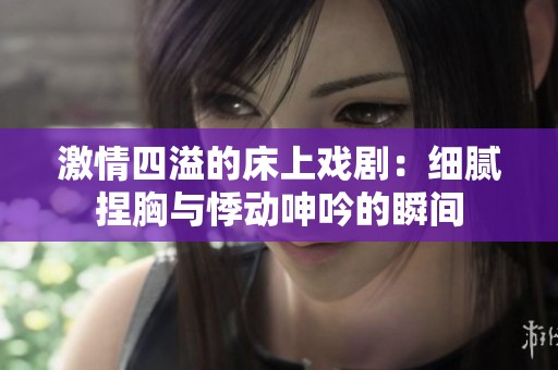 激情四溢的床上戏剧：细腻捏胸与悸动呻吟的瞬间