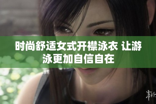 时尚舒适女式开襟泳衣 让游泳更加自信自在