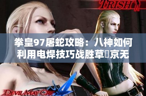 拳皇97屠蛇攻略：八神如何利用电焊技巧战胜草薙京无限连招