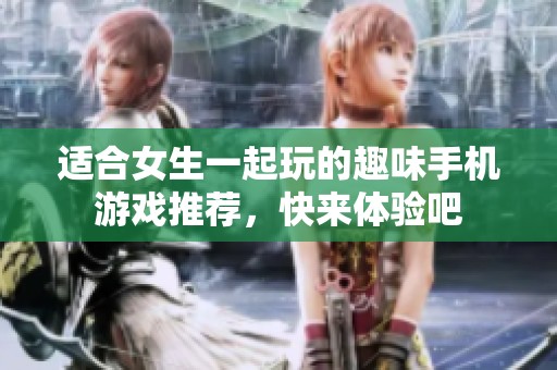 适合女生一起玩的趣味手机游戏推荐，快来体验吧