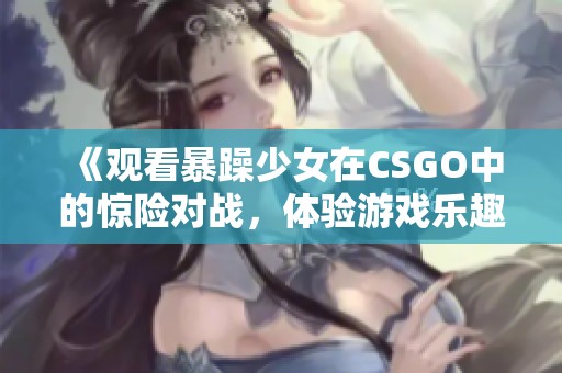 《观看暴躁少女在CSGO中的惊险对战，体验游戏乐趣》