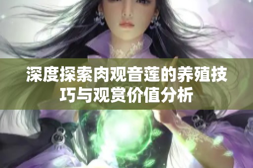 深度探索肉观音莲的养殖技巧与观赏价值分析