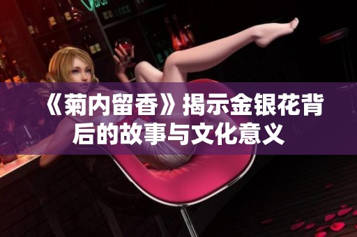 《菊内留香》揭示金银花背后的故事与文化意义