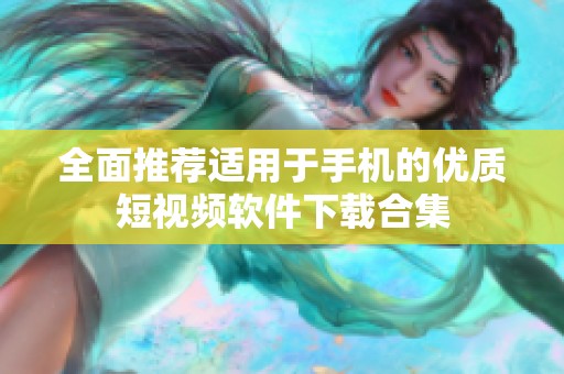 全面推荐适用于手机的优质短视频软件下载合集