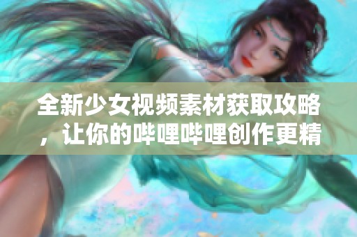 全新少女视频素材获取攻略，让你的哔哩哔哩创作更精彩