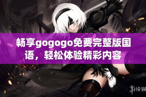 畅享gogogo免费完整版国语，轻松体验精彩内容