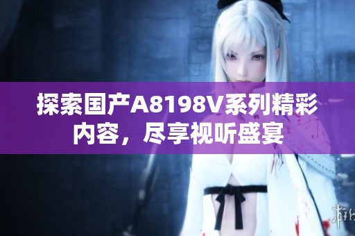 探索国产A8198V系列精彩内容，尽享视听盛宴