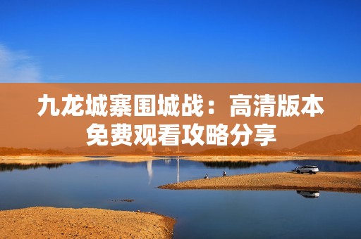 九龙城寨围城战：高清版本免费观看攻略分享