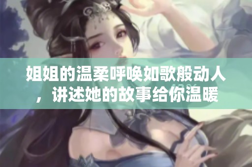 姐姐的温柔呼唤如歌般动人，讲述她的故事给你温暖