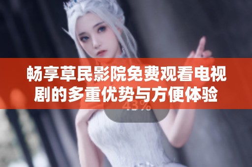 畅享草民影院免费观看电视剧的多重优势与方便体验