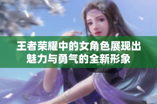 王者荣耀中的女角色展现出魅力与勇气的全新形象
