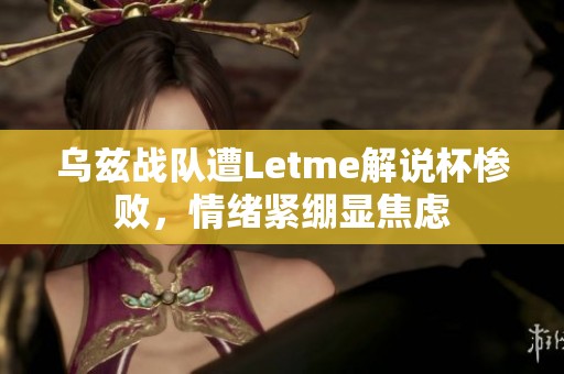 乌兹战队遭Letme解说杯惨败，情绪紧绷显焦虑